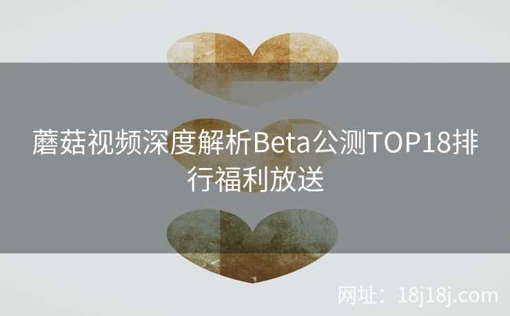 蘑菇视频深度解析Beta公测TOP18排行福利放送