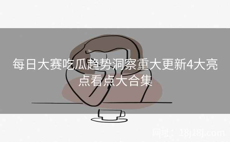 每日大赛吃瓜趋势洞察重大更新4大亮点看点大合集