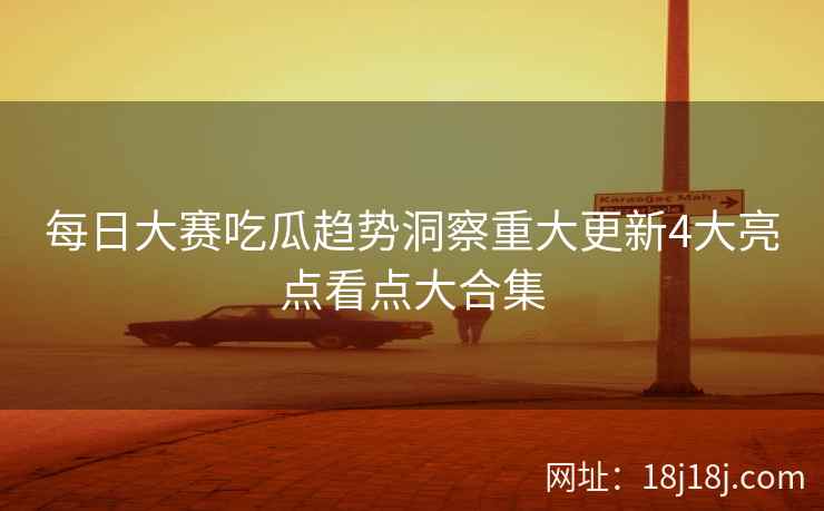 每日大赛吃瓜趋势洞察重大更新4大亮点看点大合集