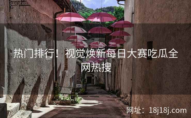热门排行！视觉焕新每日大赛吃瓜全网热搜