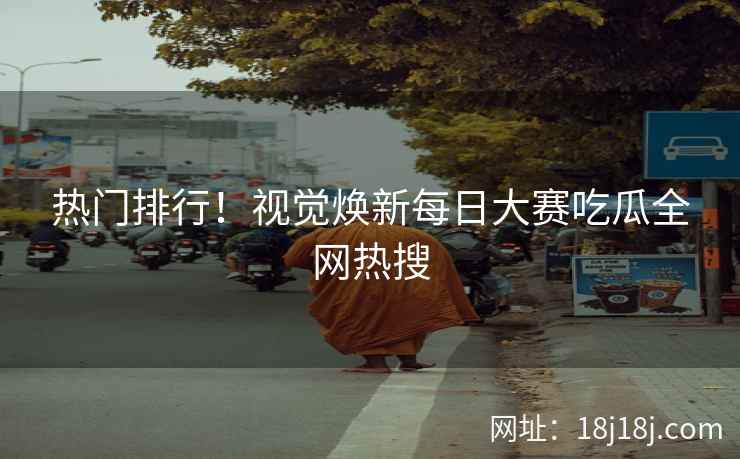 热门排行！视觉焕新每日大赛吃瓜全网热搜