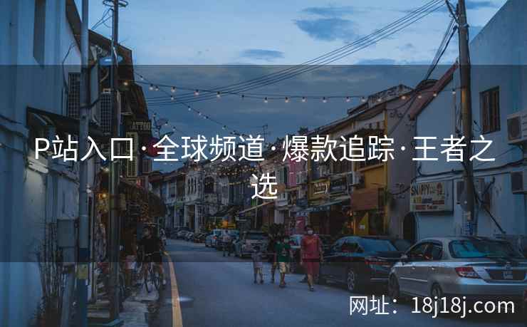 P站入口·全球频道·爆款追踪·王者之选