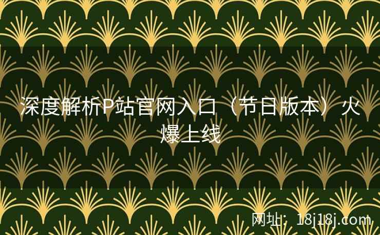 深度解析P站官网入口（节日版本）火爆上线