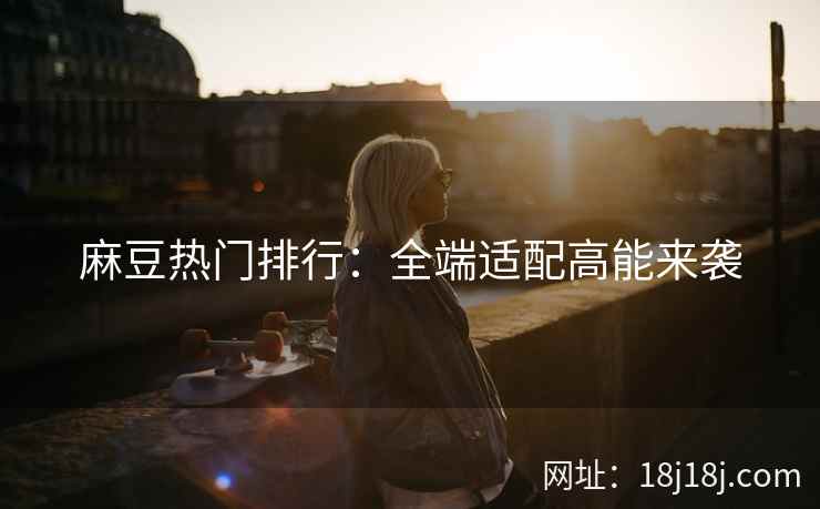 麻豆热门排行：全端适配高能来袭