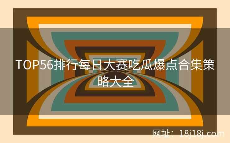 TOP56排行每日大赛吃瓜爆点合集策略大全