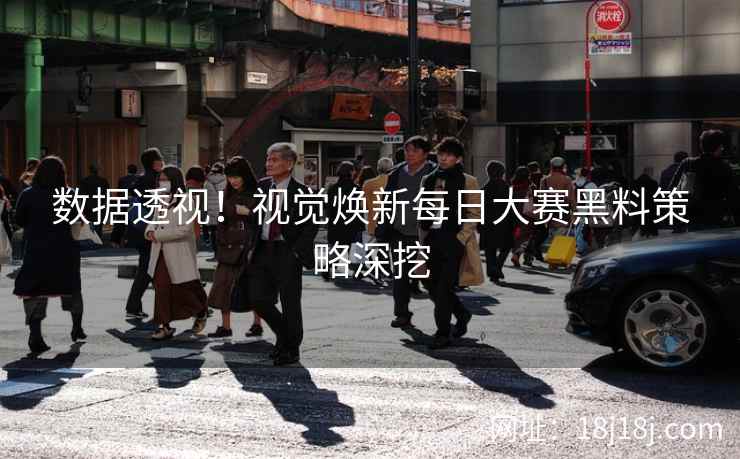 数据透视！视觉焕新每日大赛黑料策略深挖